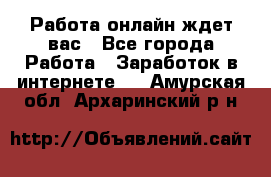 Работа онлайн ждет вас - Все города Работа » Заработок в интернете   . Амурская обл.,Архаринский р-н